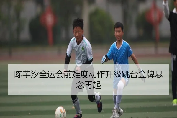 陈芋汐全运会前难度动作升级跳台金牌悬念再起